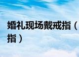 婚礼现场戴戒指（婚礼现场爷爷奶奶亲自送戒指）