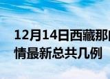 12月14日西藏那曲疫情最新数量及那曲土疫情最新总共几例