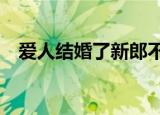 爱人结婚了新郎不是我mv（爱人结婚了）