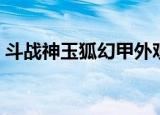 斗战神玉狐幻甲外观大全（斗战神玉狐攻略）