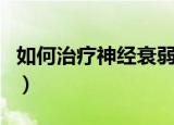 如何治疗神经衰弱最有效（如何治疗神经衰弱）