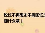 说过不再想念不再回忆从前视频（说过不再想念不再回忆从前什么歌）