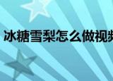 冰糖雪梨怎么做视频教程（冰糖雪梨怎么做）