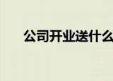 公司开业送什么好（公司开业送什么）