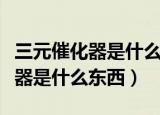 三元催化器是什么东西为什么值钱（三元催化器是什么东西）