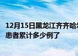 12月15日黑龙江齐齐哈尔最新疫情确诊人数及齐齐哈尔疫情患者累计多少例了