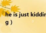 he is just kidding you（he is just kidding）