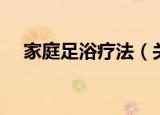 家庭足浴疗法（关于家庭足浴疗法介绍）