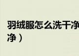 羽绒服怎么洗干净最好方法（羽绒服怎么洗干净）