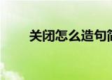 关闭怎么造句简单点（关闭怎么写）