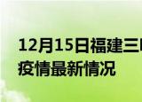 12月15日福建三明疫情病例统计及三明新冠疫情最新情况