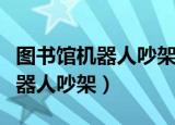 图书馆机器人吵架是由真人控制吗（图书馆机器人吵架）