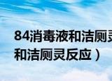 84消毒液和洁厕灵反应多久致命（84消毒液和洁厕灵反应）