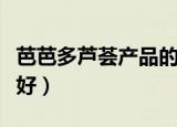 芭芭多芦荟产品的价格（芭芭多芦荟产品好不好）