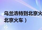 乌兰浩特到北京火车什么时候通（乌兰浩特到北京火车）