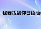 我要找到你日语版mv（我要找到你日语版）