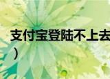 支付宝登陆不上去了怎么办（支付宝登陆不上）