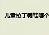 儿童拉丁舞鞋哪个品牌好（儿童拉丁舞鞋）