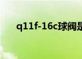 q11f-16c球阀是什么材料（q11f 16）