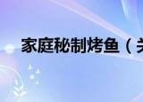 家庭秘制烤鱼（关于家庭秘制烤鱼介绍）