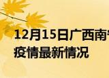 12月15日广西南宁疫情病例统计及南宁新冠疫情最新情况