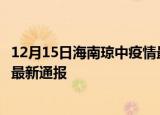 12月15日海南琼中疫情最新公布数据及琼中疫情目前总人数最新通报