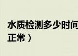 水质检测多少时间检测一次（水质检测多少为正常）