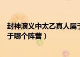封神演义中太乙真人属于哪个门派（封神演义中太乙真人属于哪个阵营）
