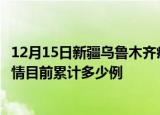 12月15日新疆乌鲁木齐疫情最新状况今天及乌鲁木齐最新疫情目前累计多少例