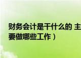 财务会计是干什么的 主要做哪些工作（会计是干什么的 主要做哪些工作）