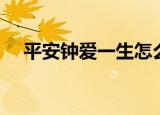 平安钟爱一生怎么领钱（平安钟爱一生）