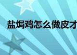 盐焗鸡怎么做皮才黄才脆（盐焗鸡怎么做）