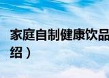 家庭自制健康饮品（关于家庭自制健康饮品介绍）