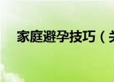 家庭避孕技巧（关于家庭避孕技巧介绍）