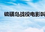 硫磺岛战役电影叫啥名（硫磺岛战役电影）