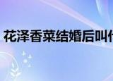 花泽香菜结婚后叫什么名字（花泽香菜结婚）