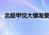 北极甲烷大爆发要多久（北极甲烷大爆发）