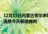 12月15日内蒙古鄂尔多斯今日疫情通报及鄂尔多斯疫情最新消息今天新增病例