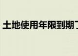 土地使用年限到期了怎么办（土地使用年限）