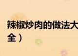 辣椒炒肉的做法大全教程（辣椒炒肉的做法大全）
