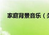 家庭背景音乐（关于家庭背景音乐介绍）