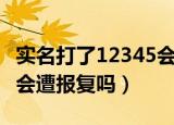 实名打了12345会遭报复吗（实名打了12345会遭报复吗）