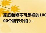 家庭装修不可忽视的100个细节（关于家庭装修不可忽视的100个细节介绍）