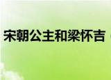 宋朝公主和梁怀吉（历史上梁怀吉爱公主吗）