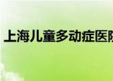 上海儿童多动症医院（上海儿童多动症医院）