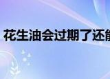 花生油会过期了还能吃吗（花生油会凝固吗）
