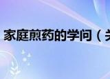 家庭煎药的学问（关于家庭煎药的学问介绍）