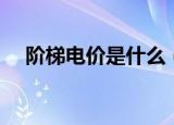 阶梯电价是什么（阶梯电价是什么意思）