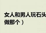 女人和男人玩石头剪刀布的游戏（女人和男人做那个）