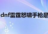 dnf雷霆怒啸手枪是毕业武器吗（dnf雷霆怒）